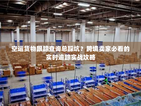 空运货物跟踪查询总踩坑？跨境卖家必看的实时追踪实战攻略