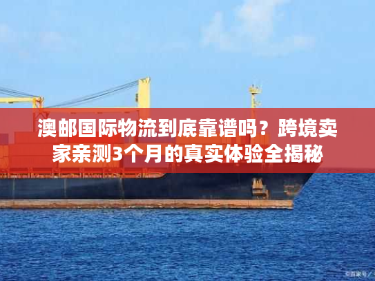 澳邮国际物流到底靠谱吗？跨境卖家亲测3个月的真实体验全揭秘