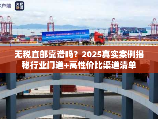 无税直邮靠谱吗？2025真实案例揭秘行业门道+高性价比渠道清单