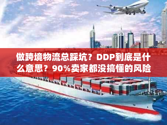 做跨境物流总踩坑？DDP到底是什么意思？90%卖家都没搞懂的风险关键点