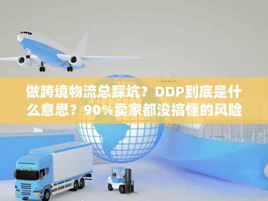 做跨境物流总踩坑？DDP到底是什么意思？90%卖家都没搞懂的风险关键点