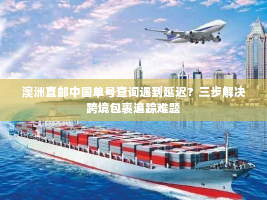 澳洲直邮中国单号查询遇到延迟？三步解决跨境包裹追踪难题