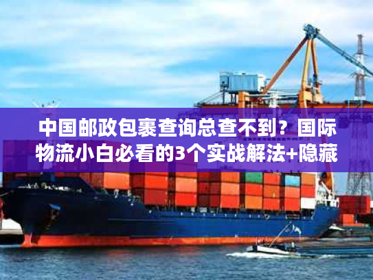 中国邮政包裹查询总查不到？国际物流小白必看的3个实战解法+隐藏规则