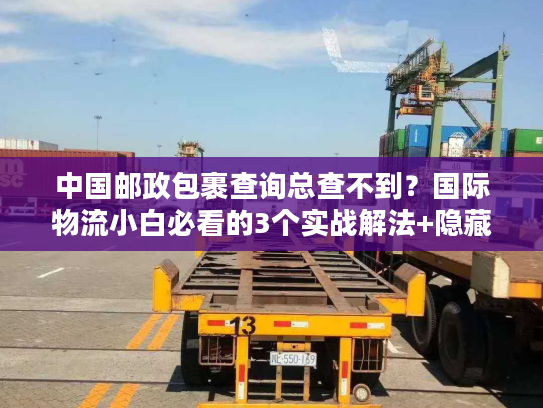 中国邮政包裹查询总查不到？国际物流小白必看的3个实战解法+隐藏规则