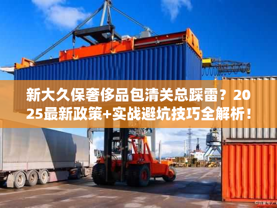 新大久保奢侈品包清关总踩雷？2025最新政策+实战避坑技巧全解析！
