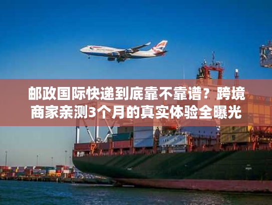 邮政国际快递到底靠不靠谱？跨境商家亲测3个月的真实体验全曝光