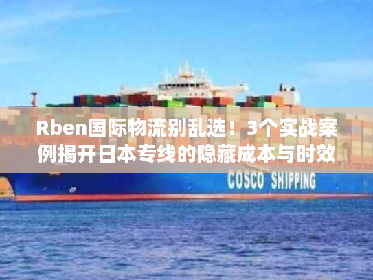 Rben国际物流别乱选！3个实战案例揭开日本专线的隐藏成本与时效真相