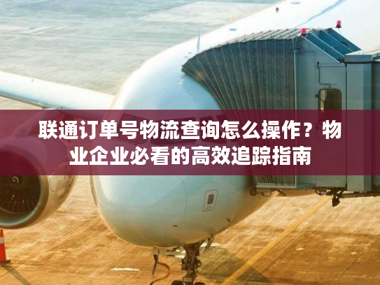 联通订单号物流查询怎么操作？物业企业必看的高效追踪指南