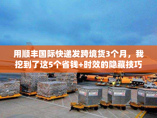 用顺丰国际快递发跨境货3个月，我挖到了这5个省钱+时效的隐藏技巧