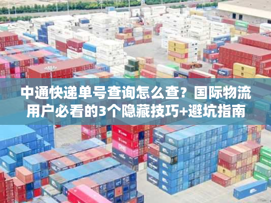 中通快递单号查询怎么查？国际物流用户必看的3个隐藏技巧+避坑指南