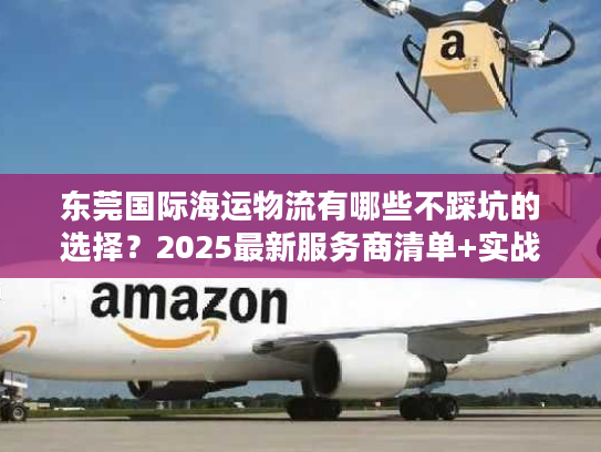 东莞国际海运物流有哪些不踩坑的选择？2025最新服务商清单+实战案例