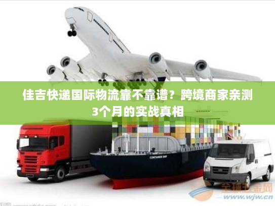 佳吉快递国际物流靠不靠谱？跨境商家亲测3个月的实战真相