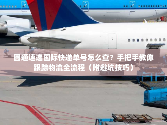 圆通速递国际快递单号怎么查？手把手教你跟踪物流全流程（附避坑技巧）