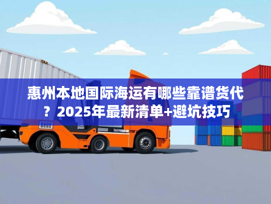 惠州本地国际海运有哪些靠谱货代？2025年最新清单+避坑技巧