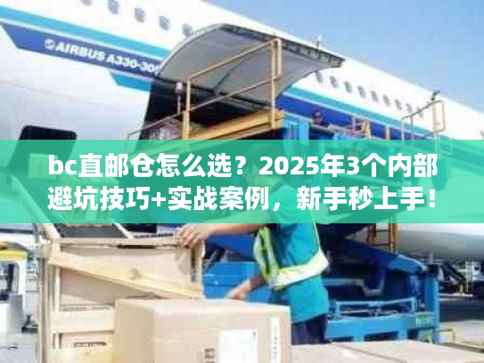 bc直邮仓怎么选？2025年3个内部避坑技巧+实战案例，新手秒上手！