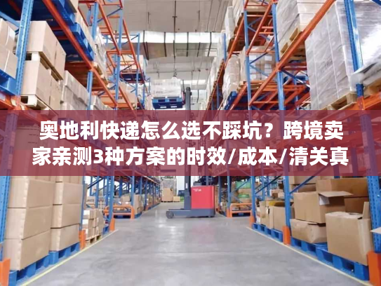 奥地利快递怎么选不踩坑?跨境卖家亲测3种方案的时效/成本/清关真相 奥地利快递怎么选不踩坑?跨境卖家亲测3种方案的时效/成本/清关真相