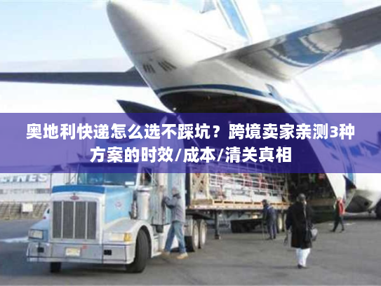 奥地利快递怎么选不踩坑？跨境卖家亲测3种方案的时效/成本/清关真相