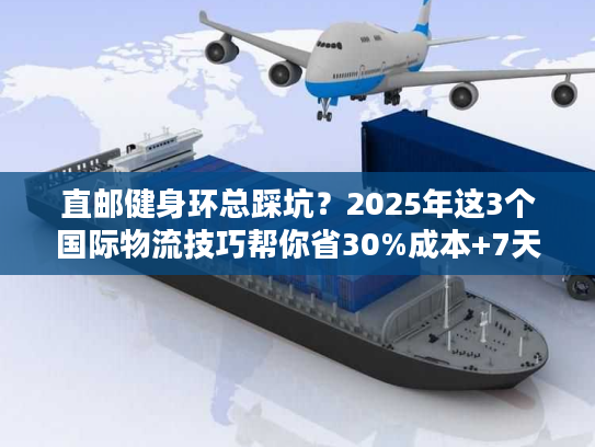直邮健身环总踩坑？2025年这3个国际物流技巧帮你省30%成本+7天时效