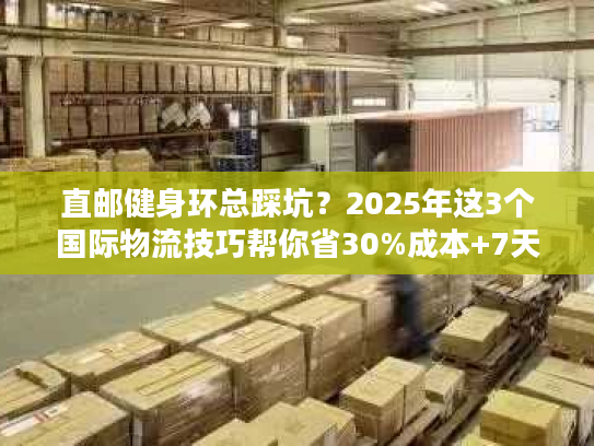 直邮健身环总踩坑？2025年这3个国际物流技巧帮你省30%成本+7天时效