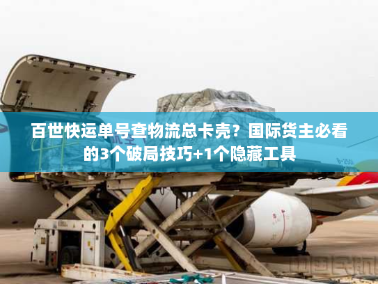 百世快运单号查物流总卡壳？国际货主必看的3个破局技巧+1个隐藏工具