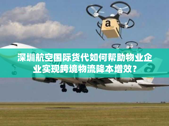 深圳航空国际货代如何帮助物业企业实现跨境物流降本增效？