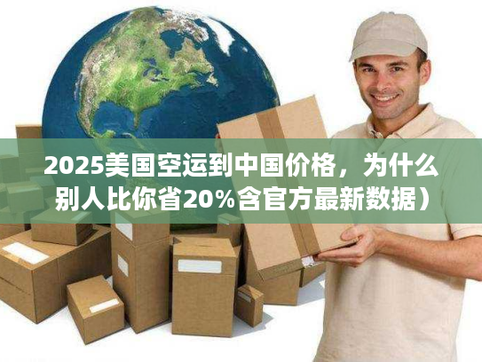 2025美国空运到中国价格,为什么别人比你省20%含官方最新数据) 2025美国空运到中国价格,为什么别人比你省20%含官方最新数据)