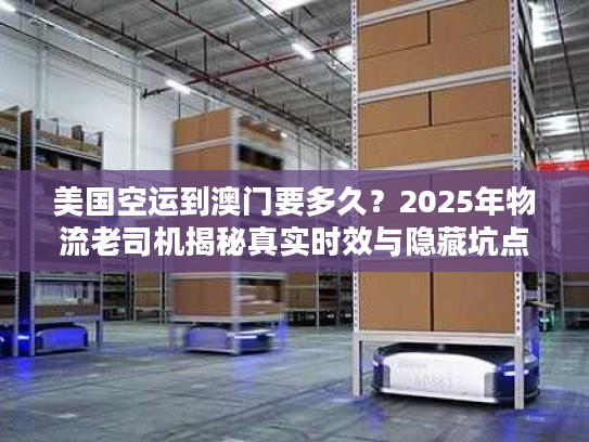 美国空运到澳门要多久？2025年物流老司机揭秘真实时效与隐藏坑点
