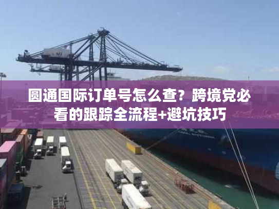 圆通国际订单号怎么查？跨境党必看的跟踪全流程+避坑技巧
