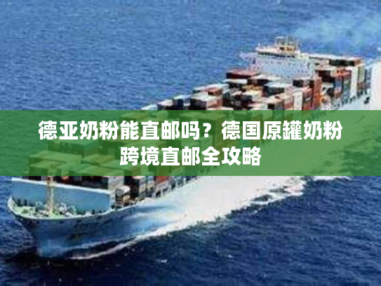 德亚奶粉能直邮吗？德国原罐奶粉跨境直邮全攻略