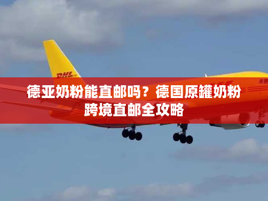 德亚奶粉能直邮吗？德国原罐奶粉跨境直邮全攻略