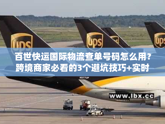 百世快运国际物流查单号码怎么用？跨境商家必看的3个避坑技巧+实时追踪实战