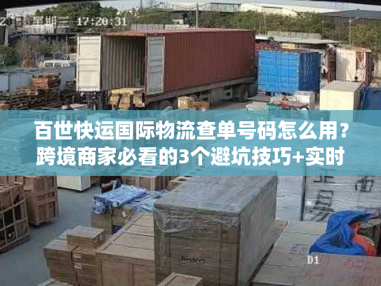 百世快运国际物流查单号码怎么用？跨境商家必看的3个避坑技巧+实时追踪实战