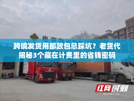 跨境发货用邮政包总踩坑？老货代揭秘3个藏在计费里的省钱密码