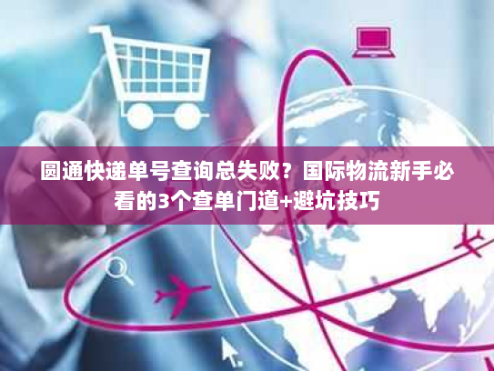 圆通快递单号查询总失败？国际物流新手必看的3个查单门道+避坑技巧