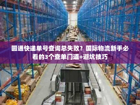圆通快递单号查询总失败？国际物流新手必看的3个查单门道+避坑技巧