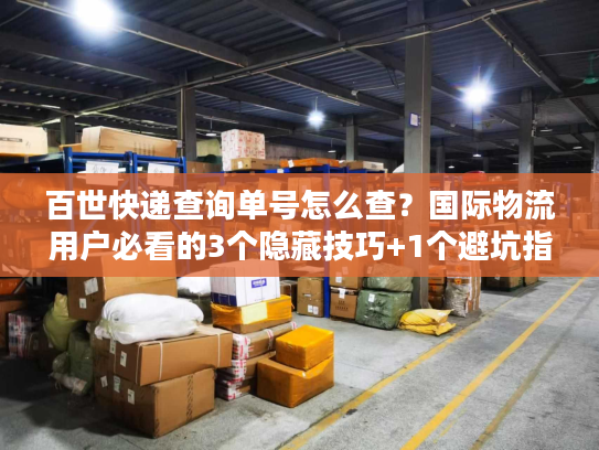 百世快递查询单号怎么查？国际物流用户必看的3个隐藏技巧+1个避坑指南