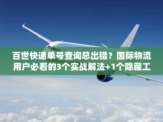 百世快递单号查询总出错？国际物流用户必看的3个实战解法+1个隐藏工具