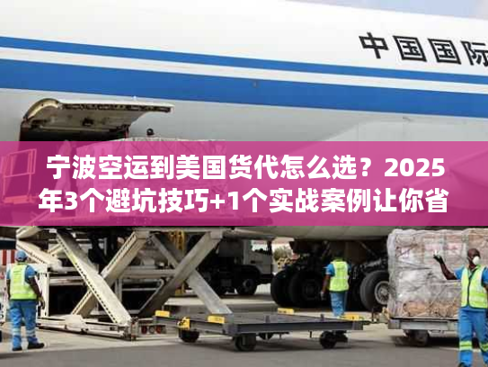 宁波空运到美国货代怎么选？2025年3个避坑技巧+1个实战案例让你省30%成本
