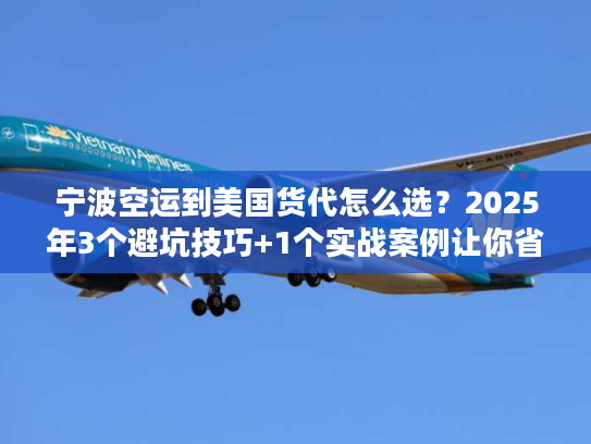 宁波空运到美国货代怎么选？2025年3个避坑技巧+1个实战案例让你省30%成本