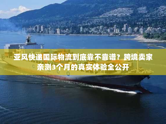 亚风快递国际物流到底靠不靠谱?跨境卖家亲测3个月的真实体验全公开 亚风快递国际物流到底靠不靠谱?跨境卖家亲测3个月的真实体验全公开