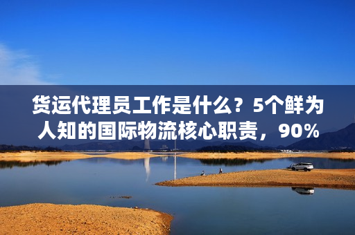 货运代理员工作是什么？5个鲜为人知的国际物流核心职责，90%货主都没搞懂