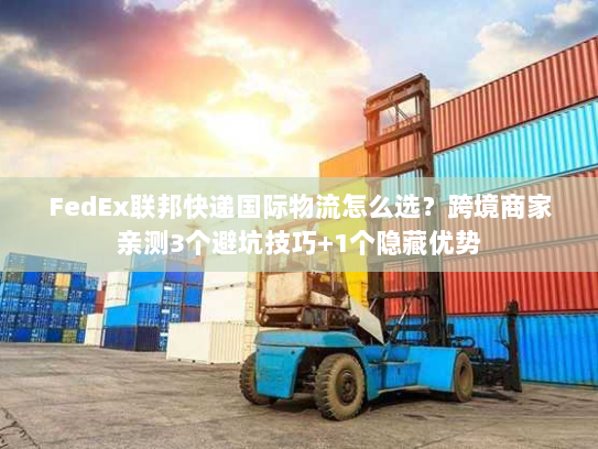 FedEx联邦快递国际物流怎么选？跨境商家亲测3个避坑技巧+1个隐藏优势