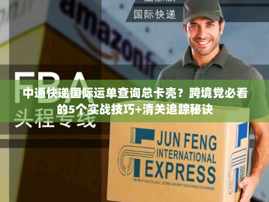 中通快递国际运单查询总卡壳？跨境党必看的5个实战技巧+清关追踪秘诀