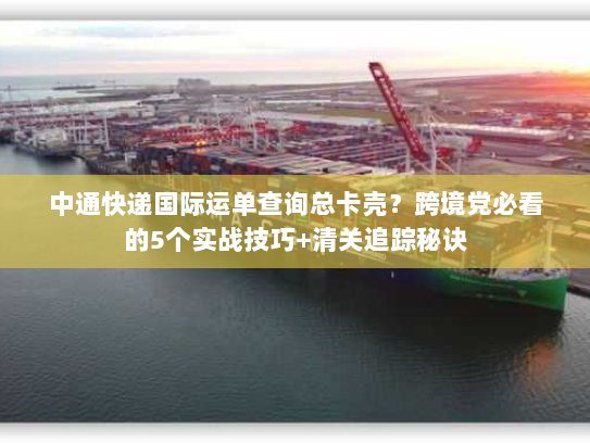 中通快递国际运单查询总卡壳？跨境党必看的5个实战技巧+清关追踪秘诀