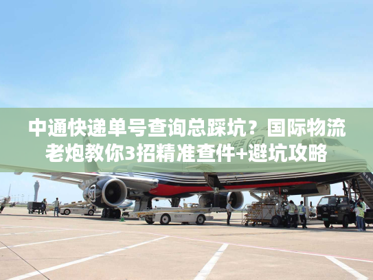 中通快递单号查询总踩坑?国际物流老炮教你3招精准查件+避坑攻略 中通快递单号查询总踩坑?国际物流老炮教你3招精准查件+避坑攻略