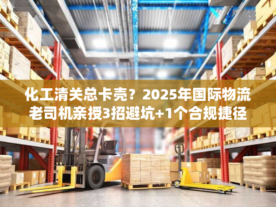 化工清关总卡壳？2025年国际物流老司机亲授3招避坑+1个合规捷径