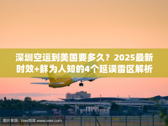 深圳空运到美国要多久？2025最新时效+鲜为人知的4个延误雷区解析
