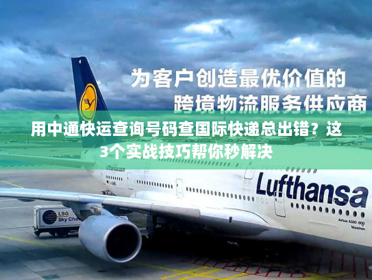 用中通快运查询号码查国际快递总出错？这3个实战技巧帮你秒解决