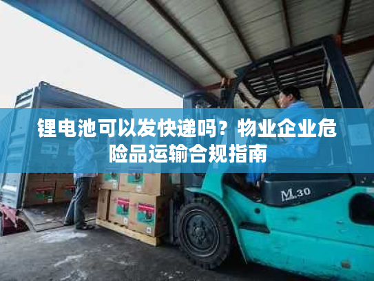 锂电池可以发快递吗?物业企业危险品运输合规指南 锂电池可以发快递吗?物业企业危险品运输合规指南