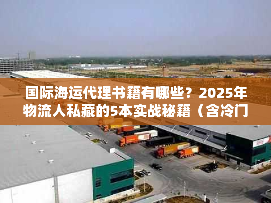 国际海运代理书籍有哪些？2025年物流人私藏的5本实战秘籍（含冷门工具书）